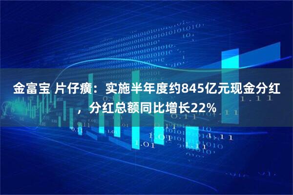 金富宝 片仔癀：实施半年度约845亿元现金分红，分红总额同比增长22%