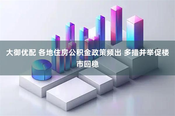 大御优配 各地住房公积金政策频出 多措并举促楼市回稳