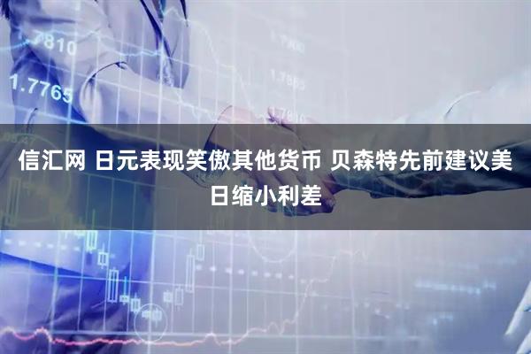 信汇网 日元表现笑傲其他货币 贝森特先前建议美日缩小利差
