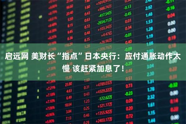 启远网 美财长“指点”日本央行：应付通胀动作太慢 该赶紧加息了！
