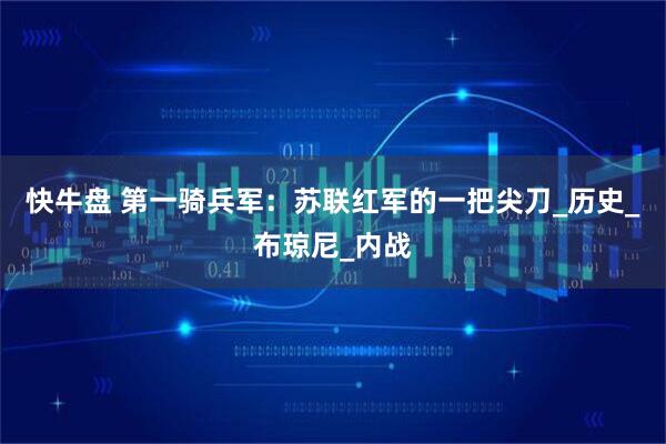 快牛盘 第一骑兵军：苏联红军的一把尖刀_历史_布琼尼_内战