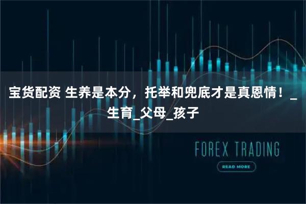 宝货配资 生养是本分，托举和兜底才是真恩情！_生育_父母_孩子