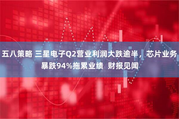 五八策略 三星电子Q2营业利润大跌逾半，芯片业务暴跌94%拖累业绩  财报见闻