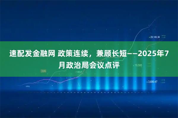 速配发金融网 政策连续，兼顾长短——2025年7月政治局会议点评