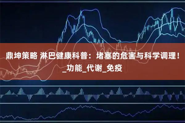 鼎坤策略 淋巴健康科普：堵塞的危害与科学调理！_功能_代谢_免疫
