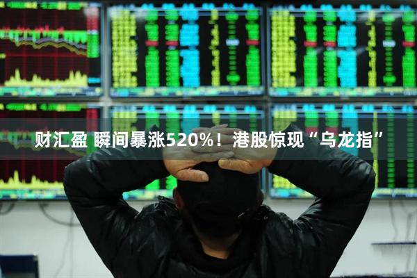 财汇盈 瞬间暴涨520%!港股惊现“乌龙指”