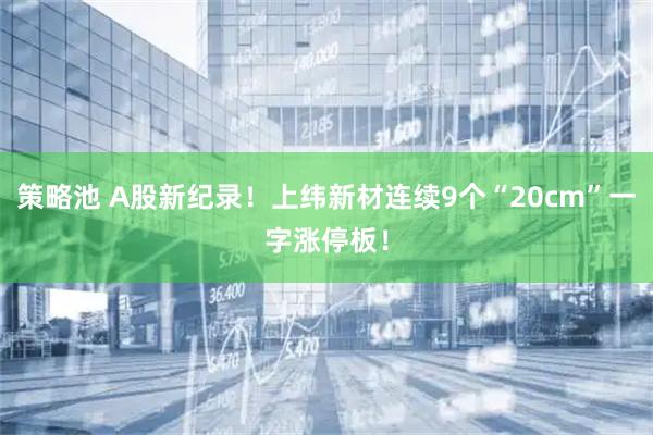 策略池 A股新纪录！上纬新材连续9个“20cm”一字涨停板！