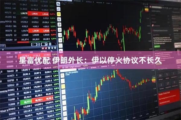 星富优配 伊朗外长：伊以停火协议不长久