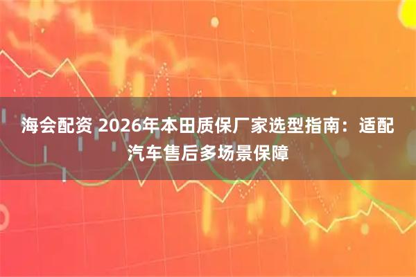 海会配资 2026年本田质保厂家选型指南：适配汽车售后多场景保障
