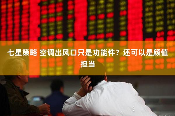 七星策略 空调出风口只是功能件？还可以是颜值担当