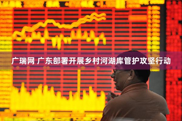 广瑞网 广东部署开展乡村河湖库管护攻坚行动