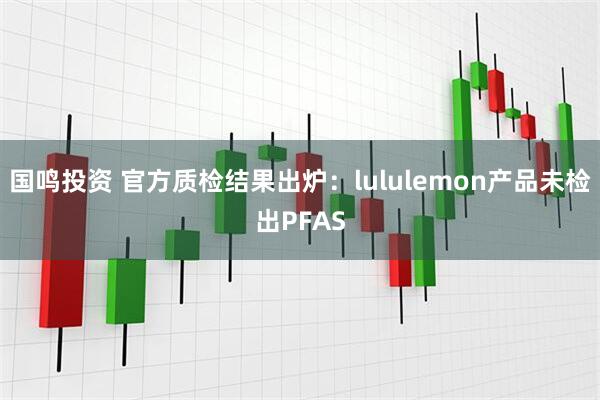 国鸣投资 官方质检结果出炉:lululemon产品未检出PFAS
