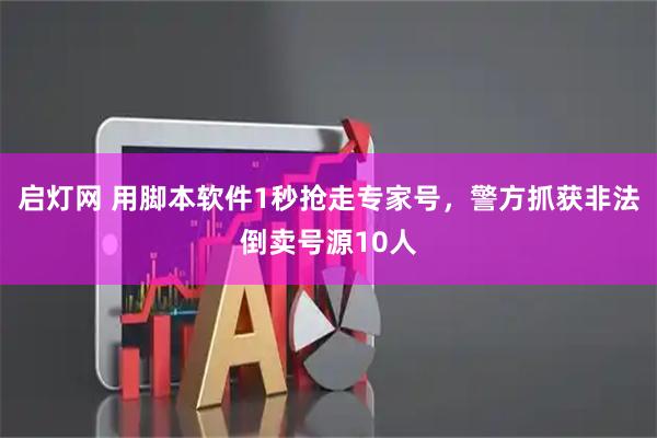 启灯网 用脚本软件1秒抢走专家号，警方抓获非法倒卖号源10人