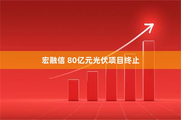 宏融信 80亿元光伏项目终止