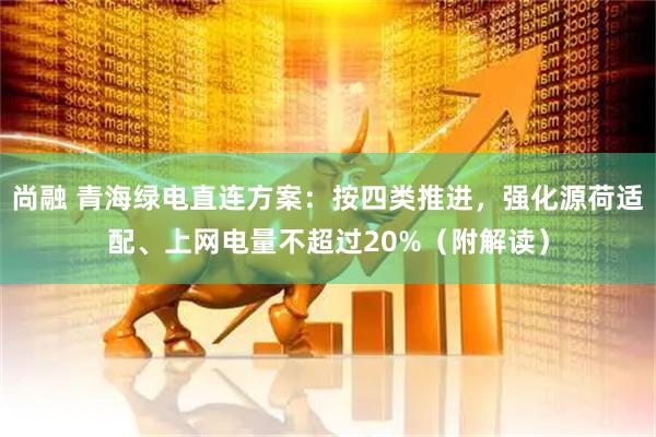 尚融 青海绿电直连方案：按四类推进，强化源荷适配、上网电量不超过20%（附解读）