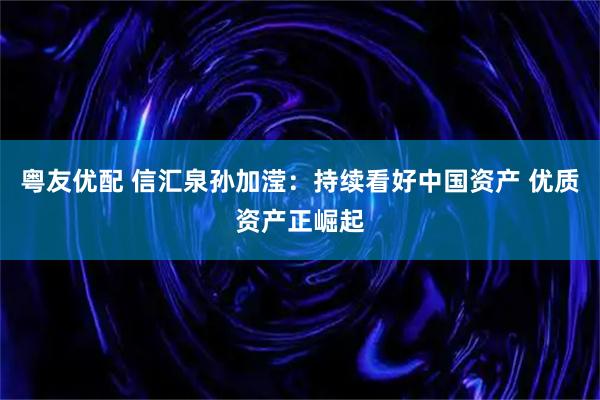 粤友优配 信汇泉孙加滢：持续看好中国资产 优质资产正崛起