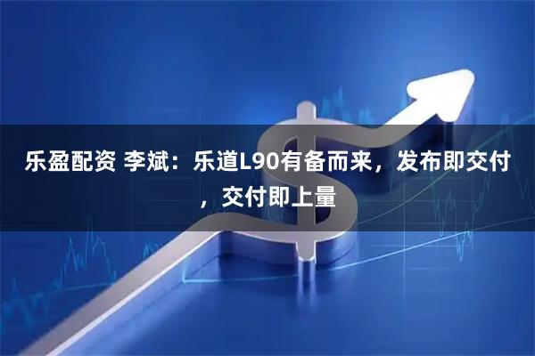 乐盈配资 李斌:乐道L90有备而来,发布即交付,交付即上量