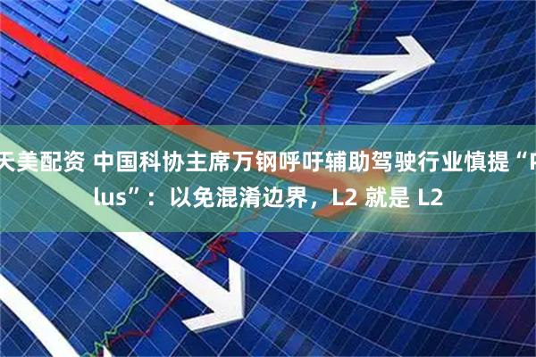 天美配资 中国科协主席万钢呼吁辅助驾驶行业慎提“Plus”：以免混淆边界，L2 就是 L2