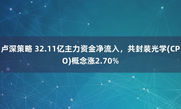 卢深策略 32.11亿主力资金净流入，共封装光学(CPO)概念涨2.70%