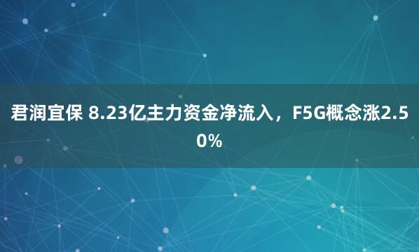 君润宜保 8.23亿主力资金净流入，F5G概念涨2.50%