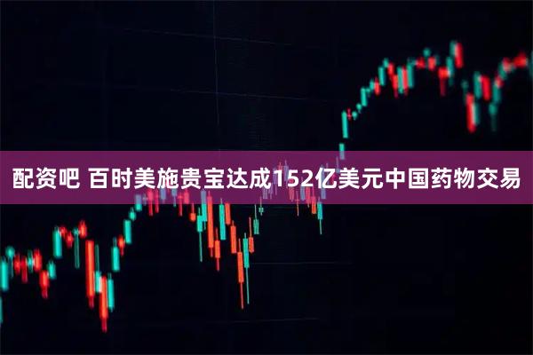 配资吧 百时美施贵宝达成152亿美元中国药物交易