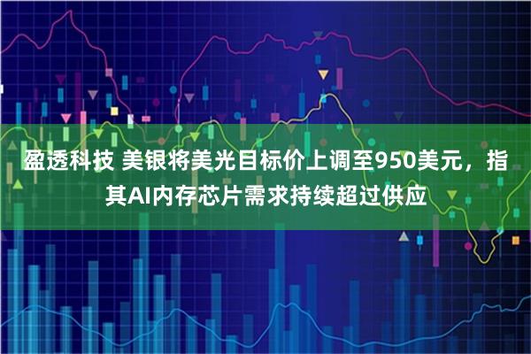 盈透科技 美银将美光目标价上调至950美元，指其AI内存芯片需求持续超过供应