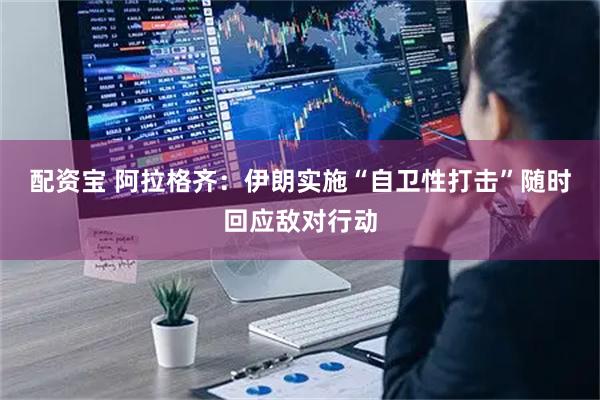 配资宝 阿拉格齐:伊朗实施“自卫性打击” 随时回应敌对行动