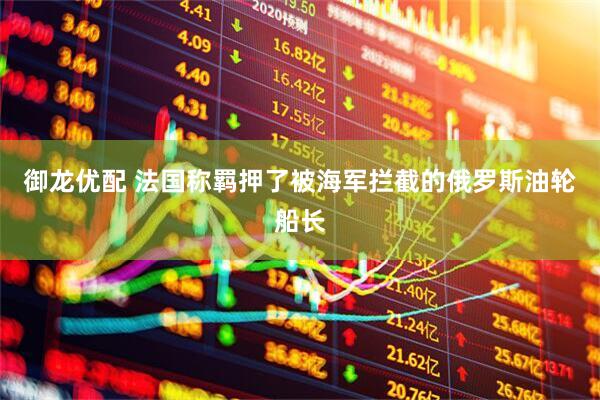 御龙优配 法国称羁押了被海军拦截的俄罗斯油轮船长