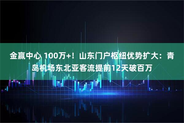 金赢中心 100万+！山东门户枢纽优势扩大：青岛机场东北亚客流提前12天破百万