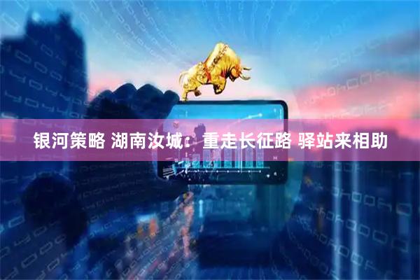 银河策略 湖南汝城：重走长征路 驿站来相助