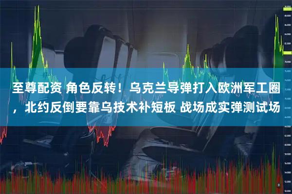 至尊配资 角色反转！乌克兰导弹打入欧洲军工圈，北约反倒要靠乌技术补短板 战场成实弹测试场