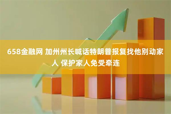 658金融网 加州州长喊话特朗普报复找他别动家人 保护家人免受牵连
