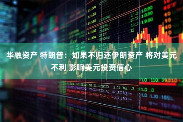 华融资产 特朗普：如果不归还伊朗资产 将对美元不利 影响美元投资信心