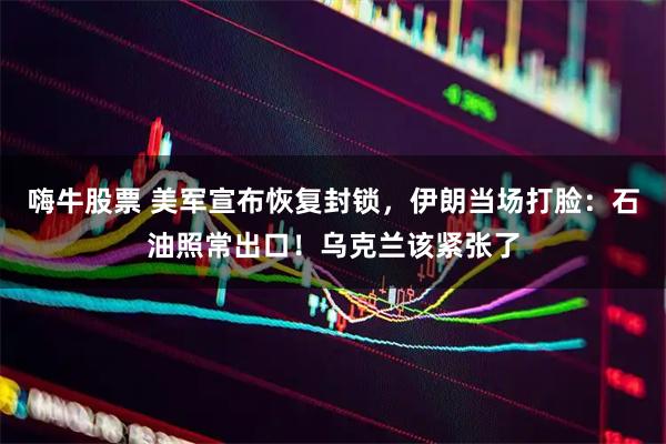 嗨牛股票 美军宣布恢复封锁，伊朗当场打脸：石油照常出口！乌克兰该紧张了