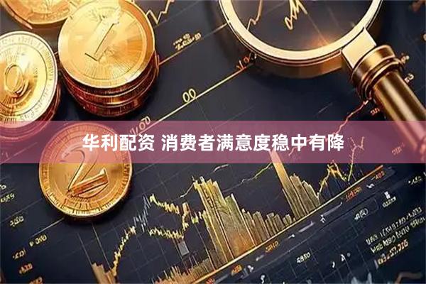 华利配资 消费者满意度稳中有降