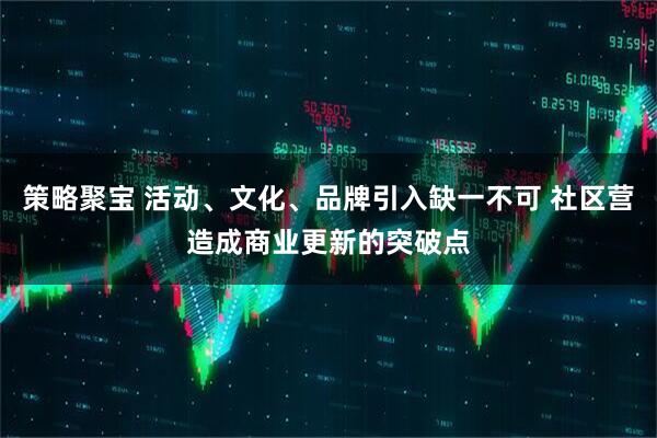 策略聚宝 活动、文化、品牌引入缺一不可 社区营造成商业更新的突破点