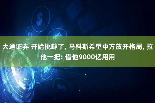 大通证券 开始挑衅了, 马科斯希望中方放开格局, 拉他一把: 借他9000亿用用