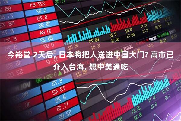 今裕堂 2天后, 日本将把人送进中国大门? 高市已介入台海, 想中美通吃