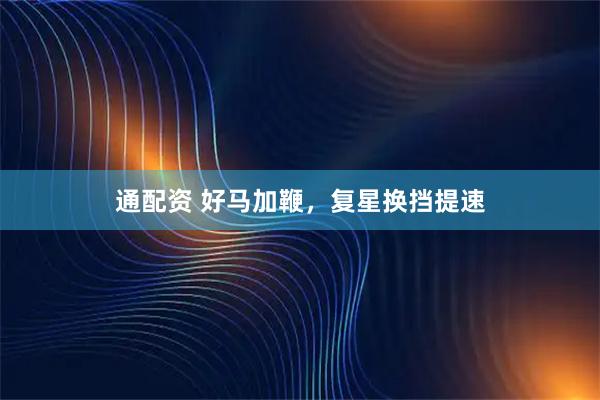 通配资 好马加鞭，复星换挡提速