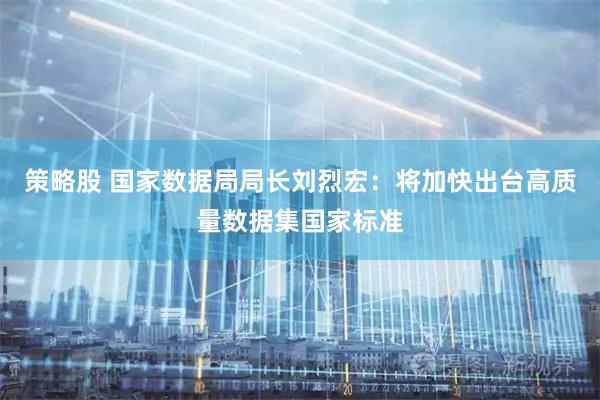 策略股 国家数据局局长刘烈宏：将加快出台高质量数据集国家标准