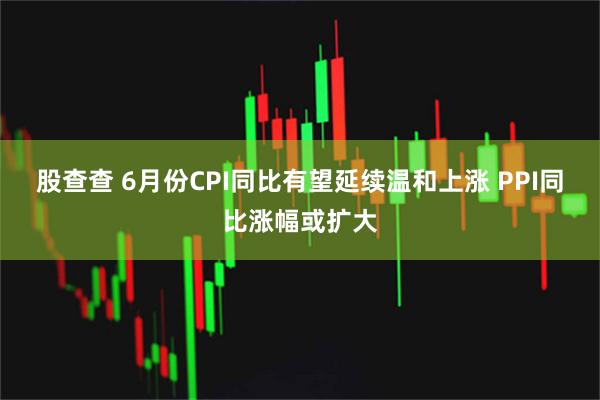 股查查 6月份CPI同比有望延续温和上涨 PPI同比涨幅或扩大